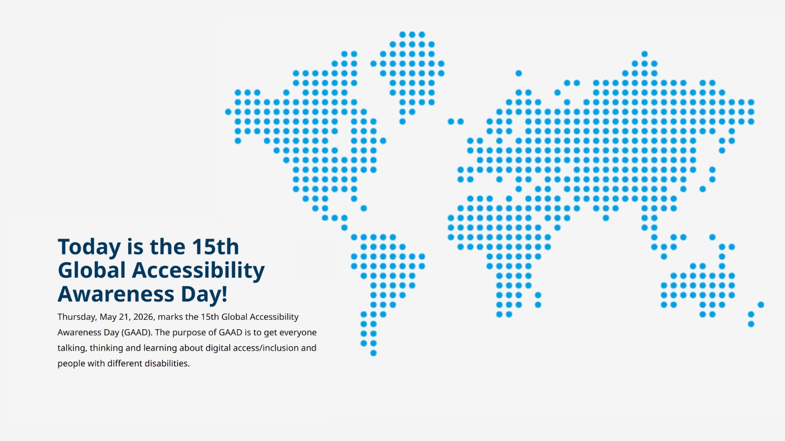 Mapa del mundo formado por círculos azules. A la izquierda, el texto Today is the 15th Global Accessibility Awareness Day! Thursday, May 21, 2026, marks the 15th Global Accessibility Awareness Day (GAAD). The purpose of GAAD is to get everyone talking, thinking and learning about digital access/inclusion and people with different disabilities.